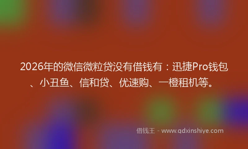2026年的微信微粒贷没有借钱有：迅捷Pro钱包、小丑鱼、信和贷、优速购、一橙租机等。