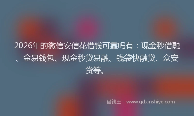 2026年的微信安信花借钱可靠吗有：现金秒借融、金易钱包、现金秒贷易融、钱袋快融贷、众安贷等。