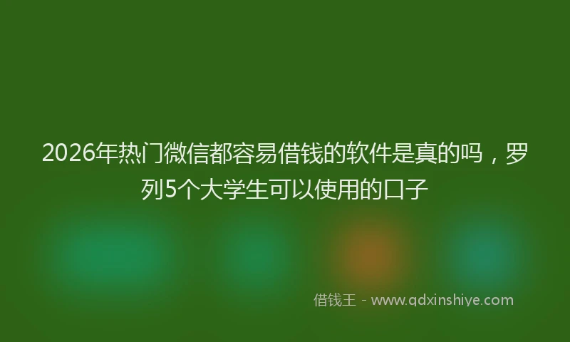 2026年热门微信都容易借钱的软件是真的吗，罗列5个大学生可以使用的口子