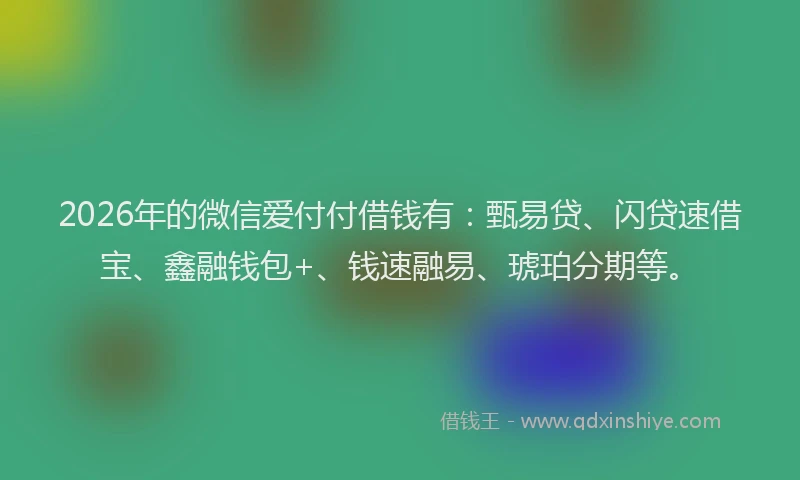 2026年的微信爱付付借钱有：甄易贷、闪贷速借宝、鑫融钱包+、钱速融易、琥珀分期等。