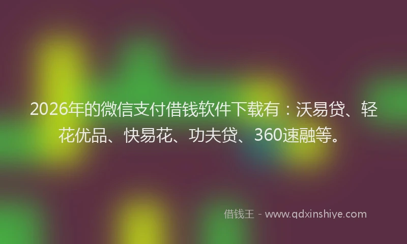 2026年的微信支付借钱软件下载有：沃易贷、轻花优品、快易花、功夫贷、360速融等。