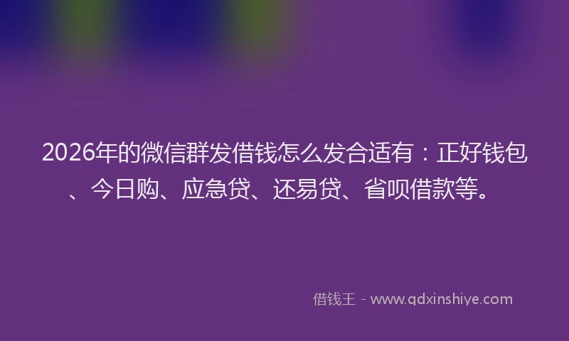 2026年的微信群发借钱怎么发合适有：正好钱包、今日购、应急贷、还易贷、省呗借款等。