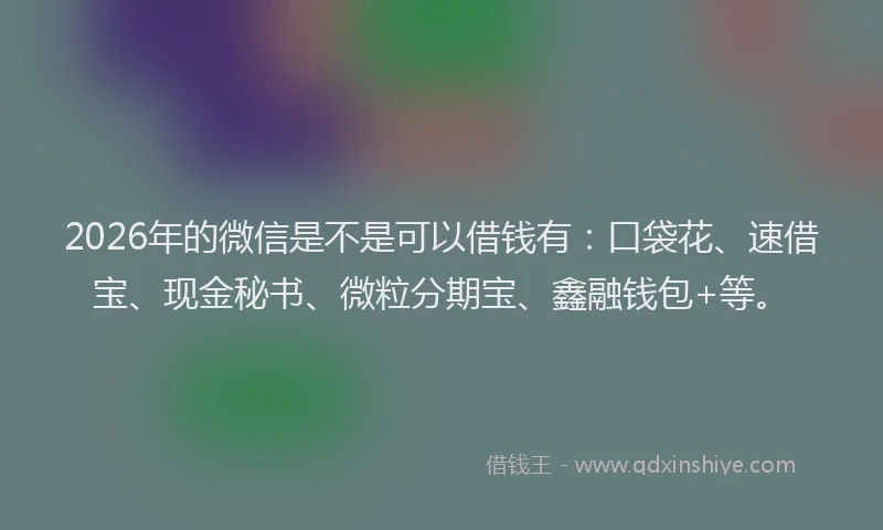 2026年的微信是不是可以借钱有：口袋花、速借宝、现金秘书、微粒分期宝、鑫融钱包+等。