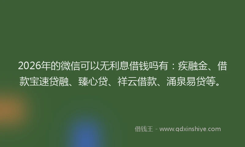 2026年的微信可以无利息借钱吗有：疾融金、借款宝速贷融、臻心贷、祥云借款、涌泉易贷等。