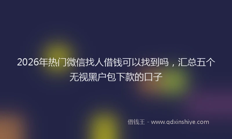 2026年热门微信找人借钱可以找到吗，汇总五个无视黑户包下款的口子