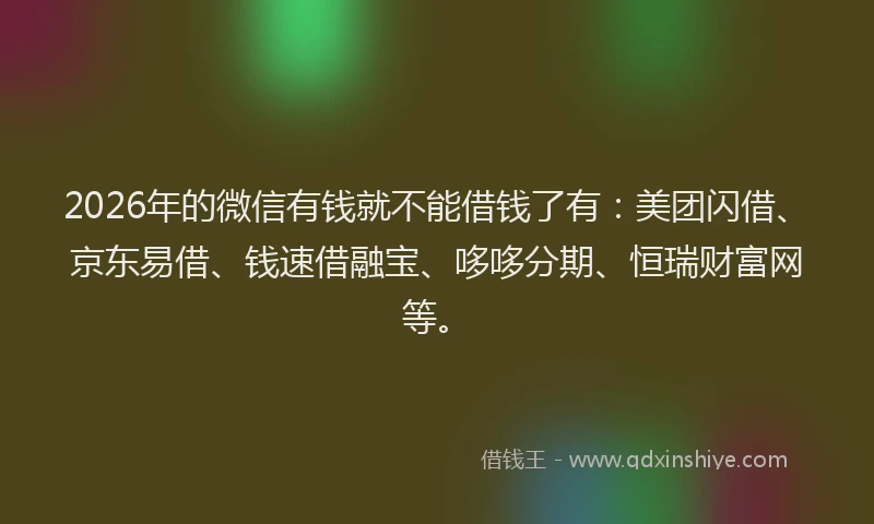2026年的微信有钱就不能借钱了有:美团闪借、京东易借、钱速借融宝、哆哆分期、恒瑞财富网等。