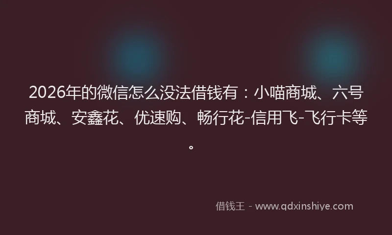 2026年的微信怎么没法借钱有：小喵商城、六号商城、安鑫花、优速购、畅行花-信用飞-飞行卡等。