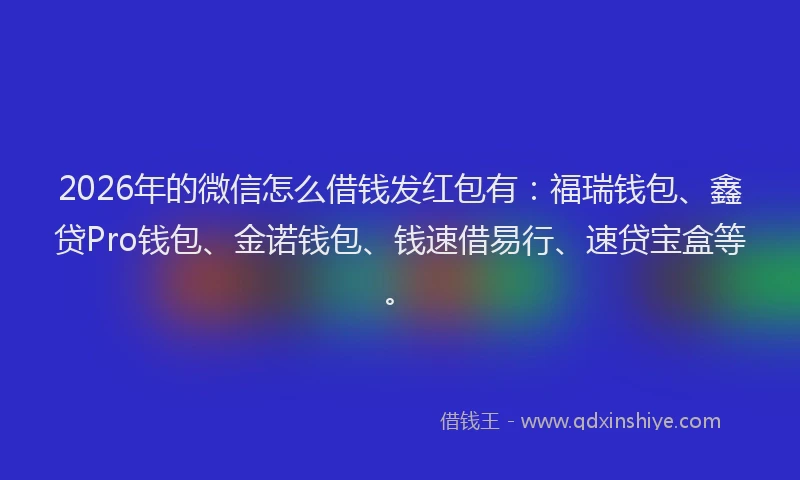 2026年的微信怎么借钱发红包有：福瑞钱包、鑫贷Pro钱包、金诺钱包、钱速借易行、速贷宝盒等。