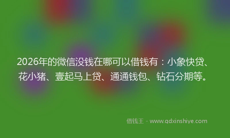 2026年的微信没钱在哪可以借钱有：小象快贷、花小猪、壹起马上贷、通通钱包、钻石分期等。