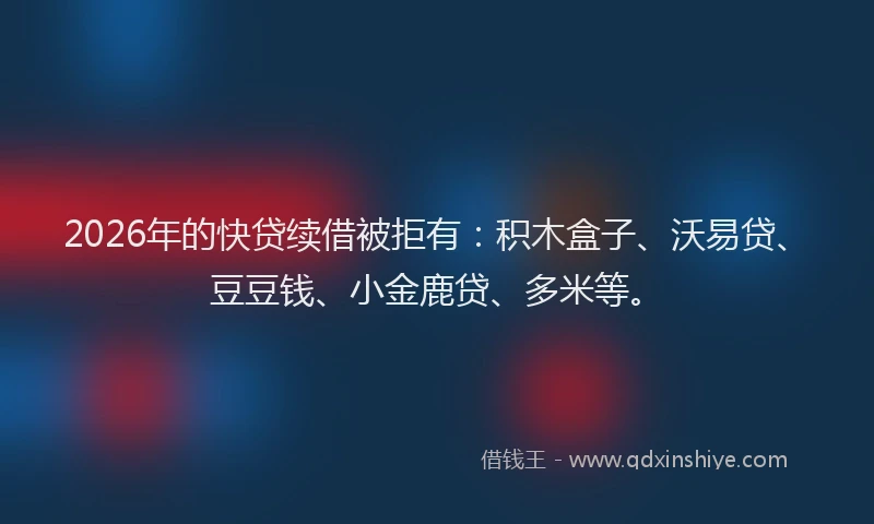 2026年的快贷续借被拒有:积木盒子、沃易贷、豆豆钱、小金鹿贷、多米等。