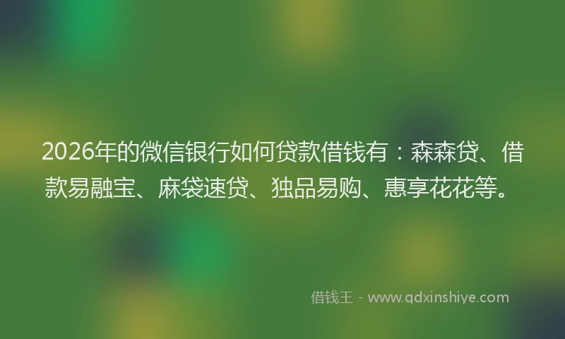 2026年的微信银行如何贷款借钱有：森森贷、借款易融宝、麻袋速贷、独品易购、惠享花花等。