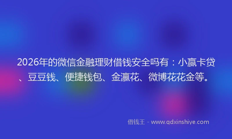 2026年的微信金融理财借钱安全吗有:小赢卡贷、豆豆钱、便捷钱包、金瀛花、微博花花金等。