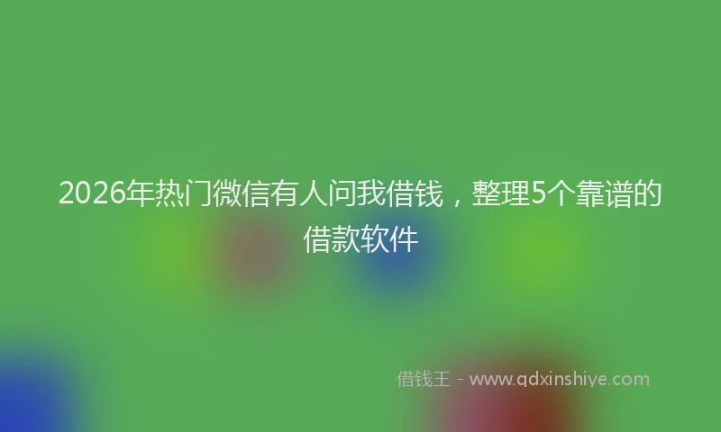 2026年热门微信有人问我借钱，整理5个靠谱的借款软件