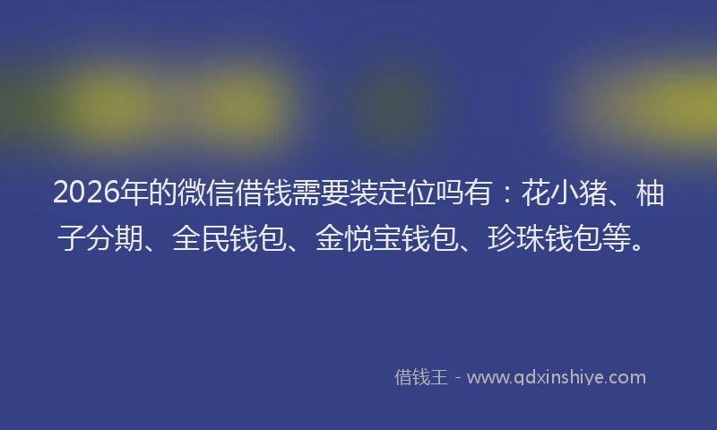 2026年的微信借钱需要装定位吗有:花小猪、柚子分期、全民钱包、金悦宝钱包、珍珠钱包等。