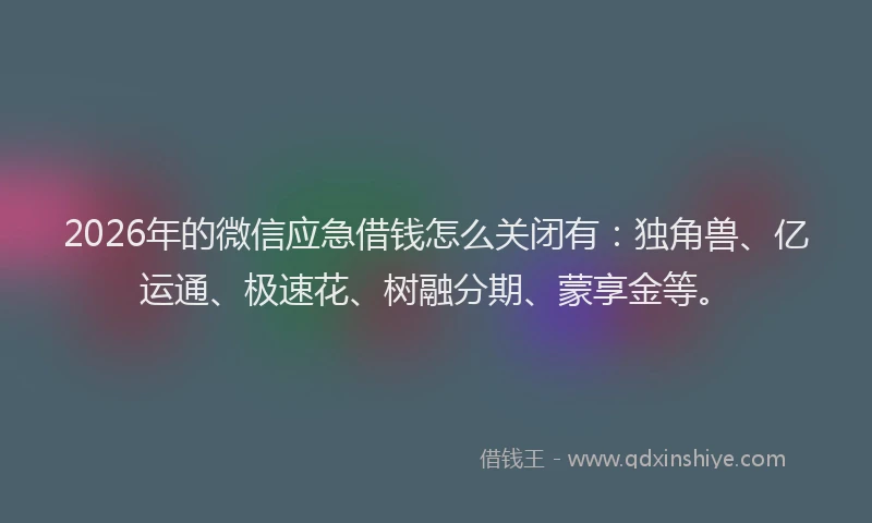 2026年的微信应急借钱怎么关闭有：独角兽、亿运通、极速花、树融分期、蒙享金等。