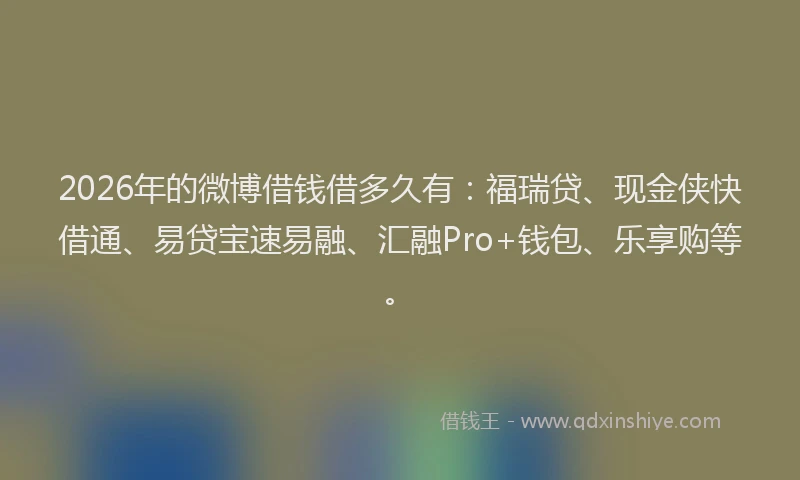 2026年的微博借钱借多久有：福瑞贷、现金侠快借通、易贷宝速易融、汇融Pro+钱包、乐享购等。