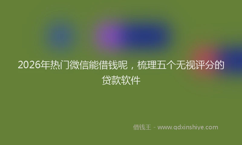 2026年热门微信能借钱呢，梳理五个无视评分的贷款软件