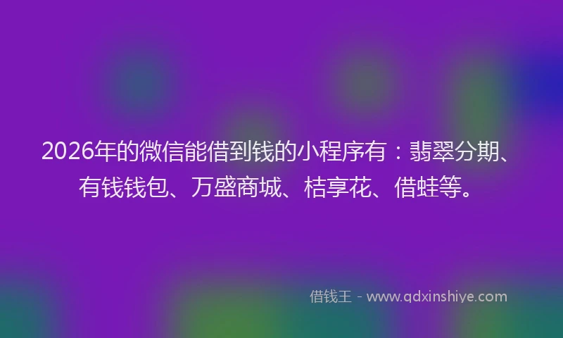 2026年的微信能借到钱的小程序有：翡翠分期、有钱钱包、万盛商城、桔享花、借蛙等。