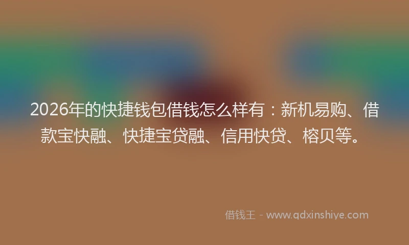 2026年的快捷钱包借钱怎么样有:新机易购、借款宝快融、快捷宝贷融、信用快贷、榕贝等。