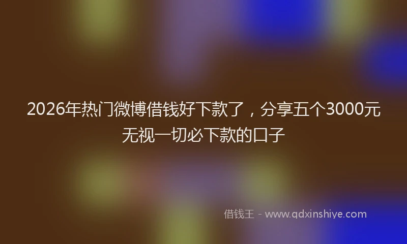 2026年热门微博借钱好下款了，分享五个3000元无视一切必下款的口子