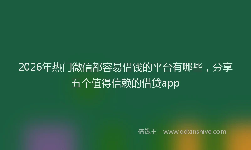 2026年热门微信都容易借钱的平台有哪些，分享五个值得信赖的借贷app