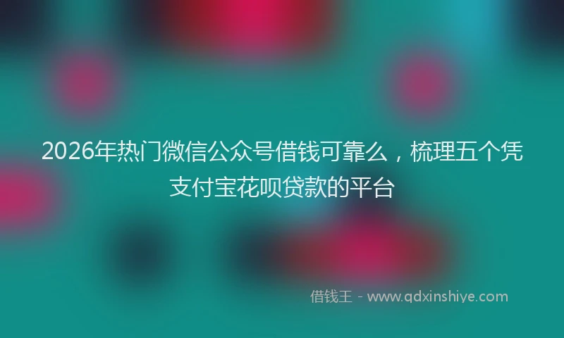 2026年热门微信公众号借钱可靠么，梳理五个凭支付宝花呗贷款的平台