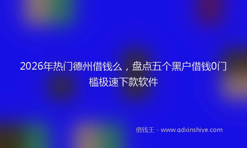 2026年热门德州借钱么，盘点五个黑户借钱0门槛极速下款软件