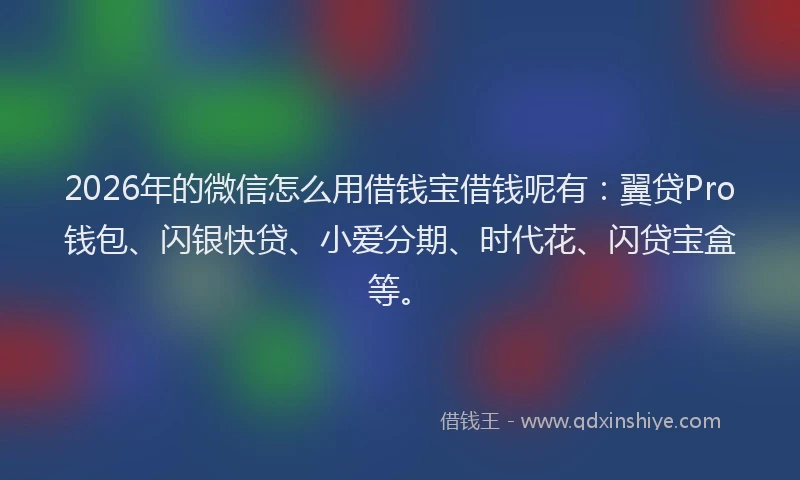 2026年的微信怎么用借钱宝借钱呢有:翼贷Pro钱包、闪银快贷、小爱分期、时代花、闪贷宝盒等。