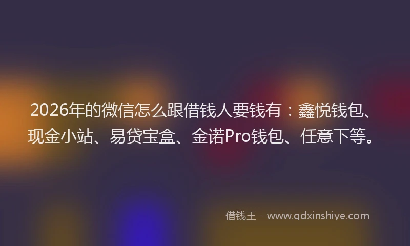 2026年的微信怎么跟借钱人要钱有：鑫悦钱包、现金小站、易贷宝盒、金诺Pro钱包、任意下等。