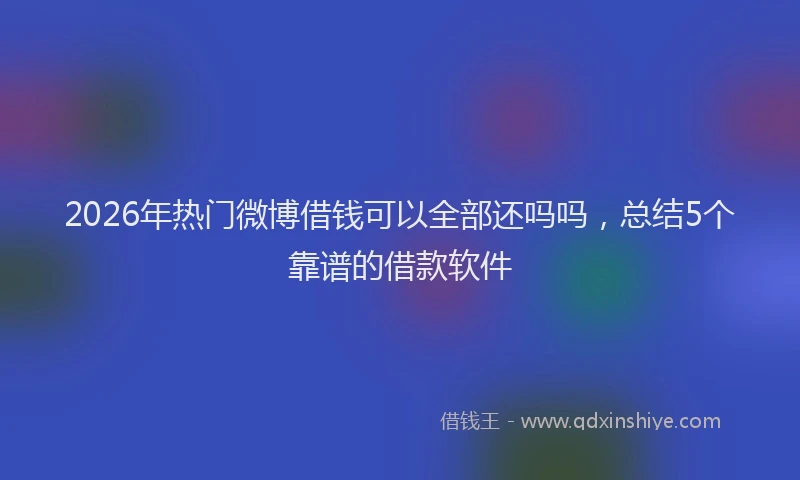 2026年热门微博借钱可以全部还吗吗,总结5个靠谱的借款软件