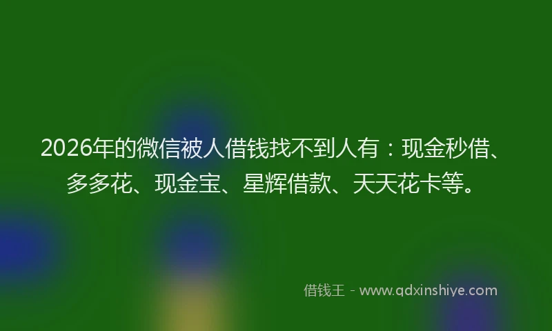 2026年的微信被人借钱找不到人有：现金秒借、多多花、现金宝、星辉借款、天天花卡等。