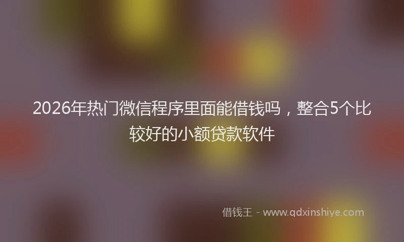 2026年热门微信程序里面能借钱吗，整合5个比较好的小额贷款软件