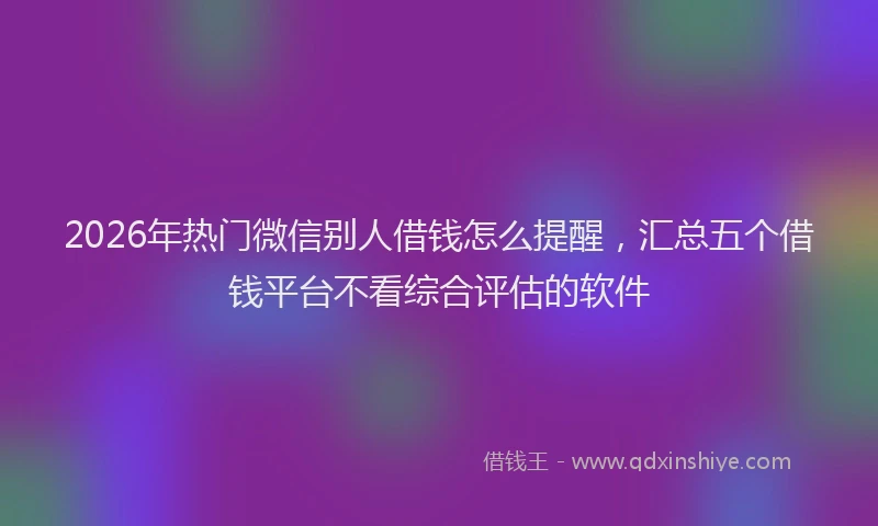 2026年热门微信别人借钱怎么提醒，汇总五个借钱平台不看综合评估的软件