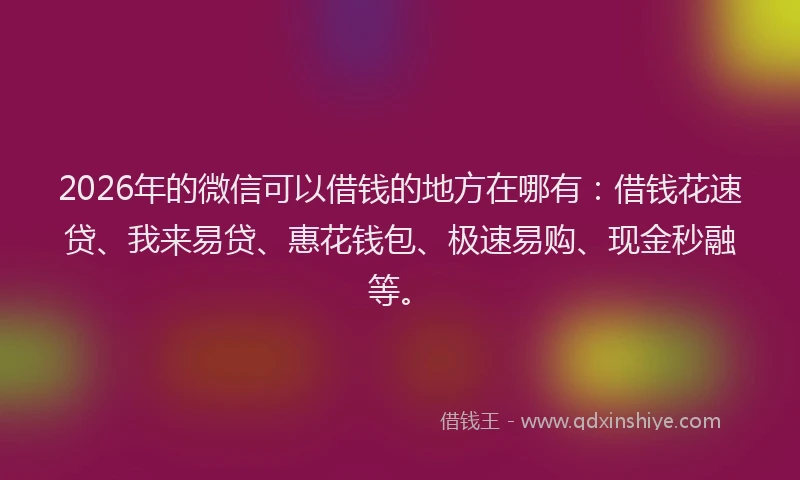 2026年的微信可以借钱的地方在哪有：借钱花速贷、我来易贷、惠花钱包、极速易购、现金秒融等。