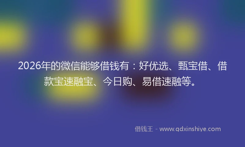2026年的微信能够借钱有：好优选、甄宝借、借款宝速融宝、今日购、易借速融等。