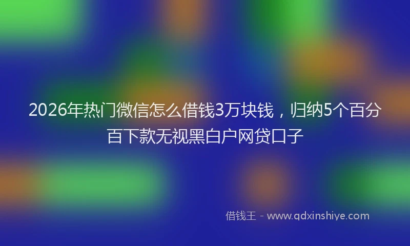 2026年热门微信怎么借钱3万块钱,归纳5个百分百下款无视黑白户网贷口子