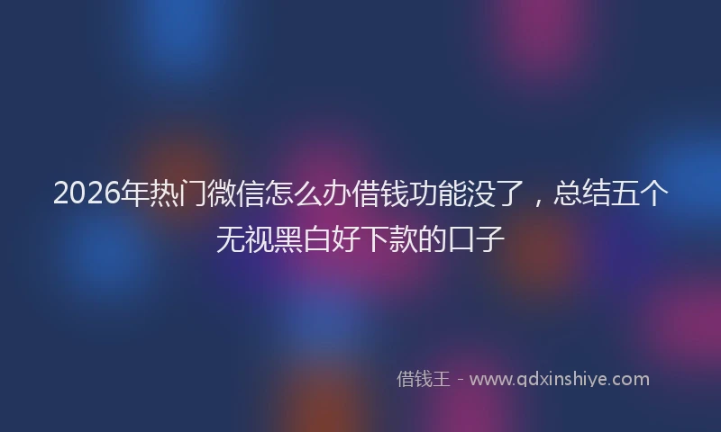2026年热门微信怎么办借钱功能没了，总结五个无视黑白好下款的口子