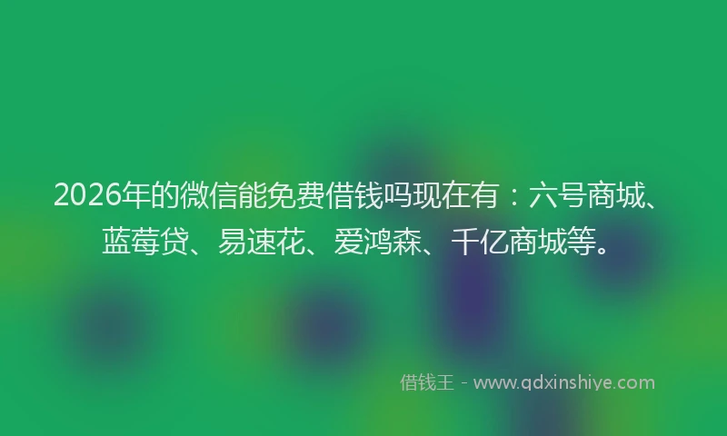2026年的微信能免费借钱吗现在有：六号商城、蓝莓贷、易速花、爱鸿森、千亿商城等。