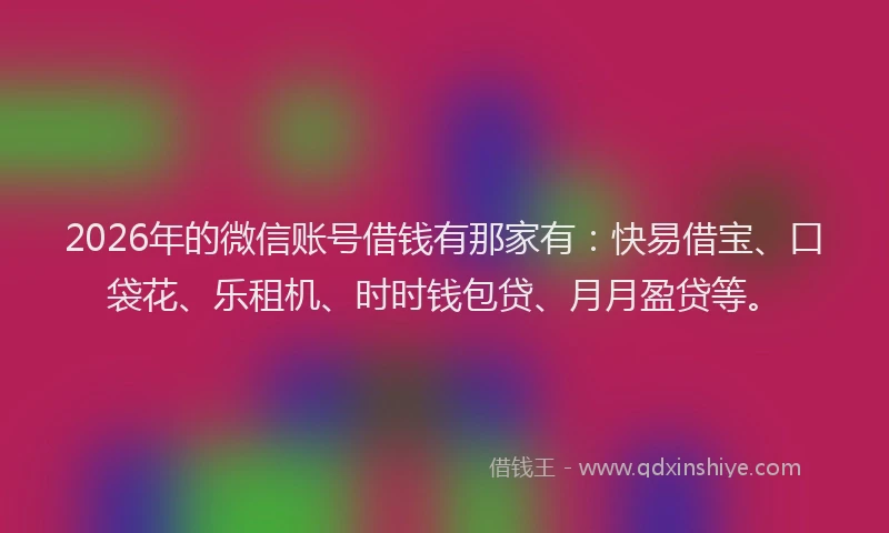 2026年的微信账号借钱有那家有：快易借宝、口袋花、乐租机、时时钱包贷、月月盈贷等。