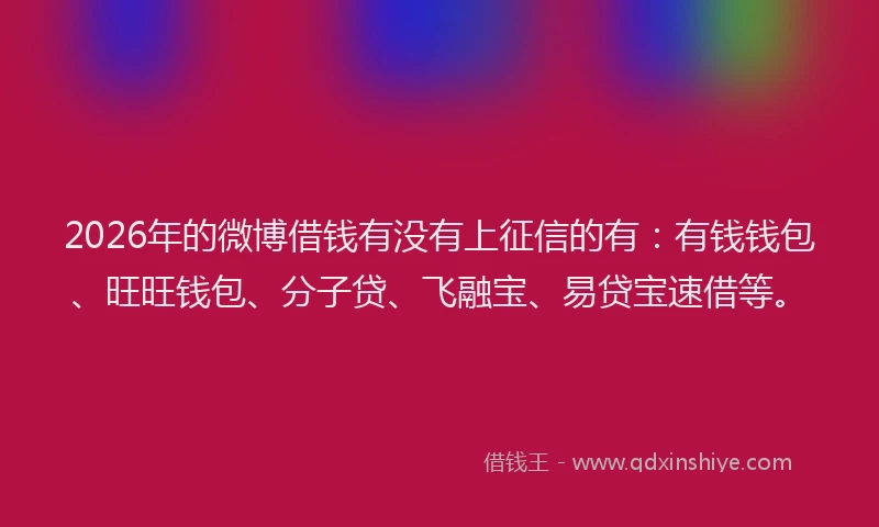 2026年的微博借钱有没有上征信的有：有钱钱包、旺旺钱包、分子贷、飞融宝、易贷宝速借等。