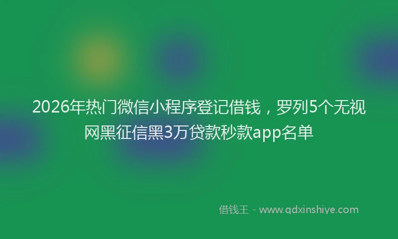 2026年热门微信小程序登记借钱，罗列5个无视网黑征信黑3万贷款秒款app名单
