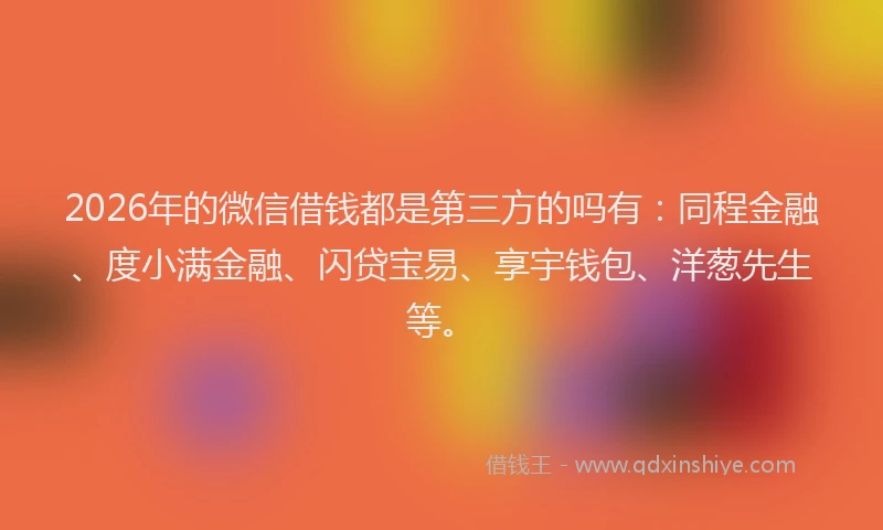 2026年的微信借钱都是第三方的吗有：同程金融、度小满金融、闪贷宝易、享宇钱包、洋葱先生等。