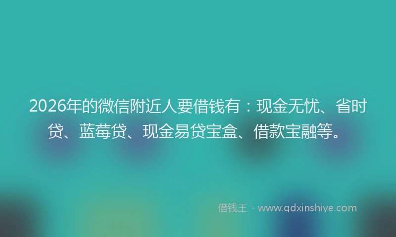 2026年的微信附近人要借钱有：现金无忧、省时贷、蓝莓贷、现金易贷宝盒、借款宝融等。