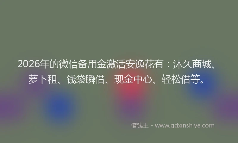 2026年的微信备用金激活安逸花有：沐久商城、萝卜租、钱袋瞬借、现金中心、轻松借等。