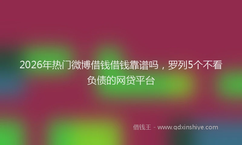 2026年热门微博借钱借钱靠谱吗，罗列5个不看负债的网贷平台