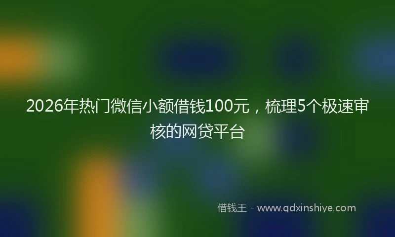 2026年热门微信小额借钱100元，梳理5个极速审核的网贷平台