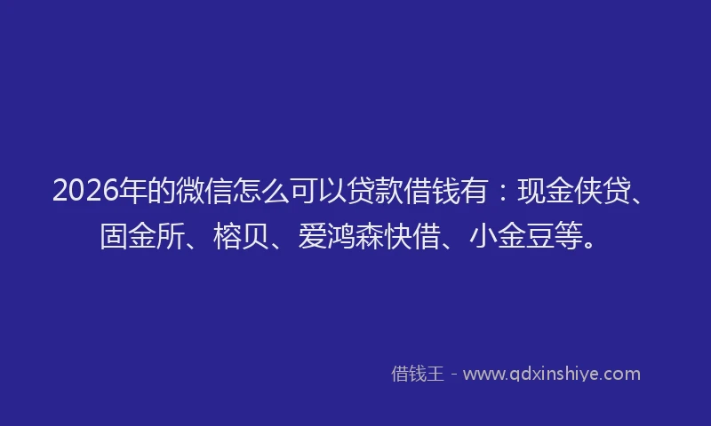 2026年的微信怎么可以贷款借钱有：现金侠贷、固金所、榕贝、爱鸿森快借、小金豆等。