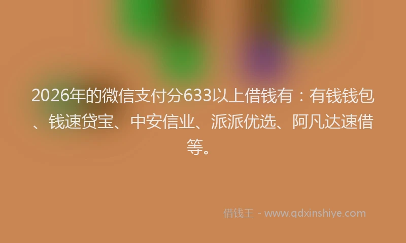 2026年的微信支付分633以上借钱有：有钱钱包、钱速贷宝、中安信业、派派优选、阿凡达速借等。