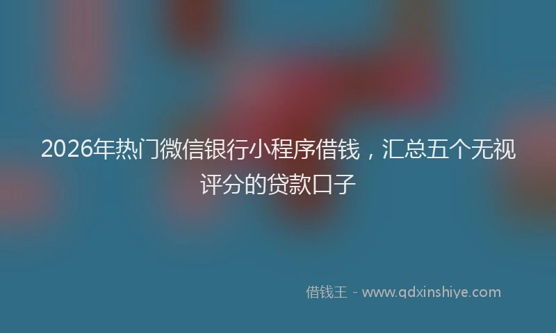 2026年热门微信银行小程序借钱，汇总五个无视评分的贷款口子