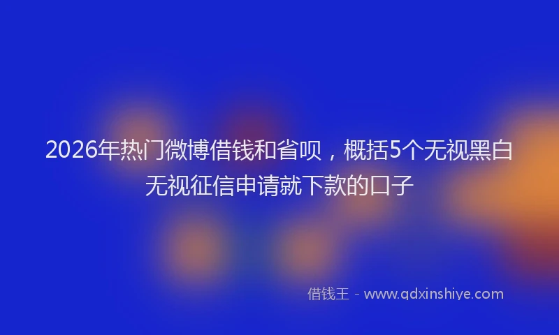 2026年热门微博借钱和省呗，概括5个无视黑白无视征信申请就下款的口子
